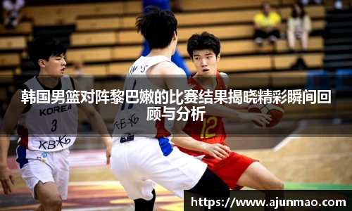 韩国男篮对阵黎巴嫩的比赛结果揭晓精彩瞬间回顾与分析
