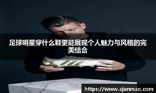 足球明星穿什么鞋更能展现个人魅力与风格的完美结合