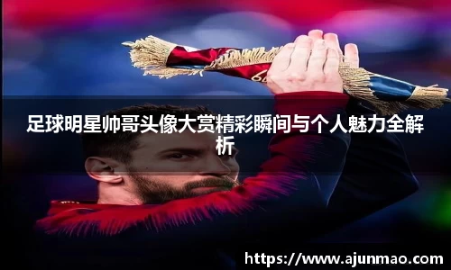 足球明星帅哥头像大赏精彩瞬间与个人魅力全解析